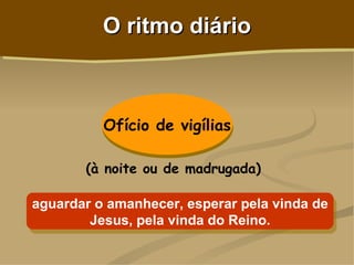 O ritmo diário



          Ofício de vigílias

       (à noite ou de madrugada)

aguardar o amanhecer, esperar pela vinda de
        Jesus, pela vinda do Reino.
 