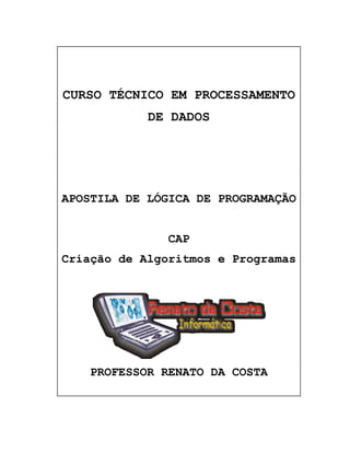 CURSO TÉCNICO EM PROCESSAMENTO
            DE DADOS




APOSTILA DE LÓGICA DE PROGRAMAÇÃO


               CAP
Criação de Algoritmos e Programas




    PROFESSOR RENATO DA COSTA
 