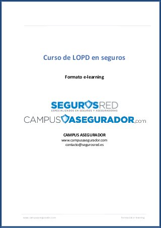 www.campusasegurador.com Formación e-learning
Curso de LOPD en seguros
Formato e-learning
CAMPUS ASEGURADOR
www.campusasegurador.com
contacto@segurosred.es
 