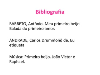 Bibliografia
BARRETO, Antônio. Meu primeiro beijo.
Balada do primeiro amor.
ANDRADE, Carlos Drummond de. Eu
etiqueta.
Música: Primeiro beijo. João Victor e
Raphael.
 