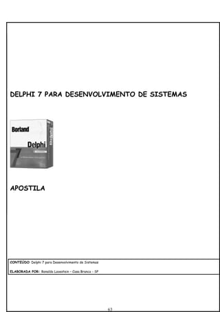 DELPHI 7 PARA DESENVOLVIMENTO DE SISTEMAS




APOSTILA




CONTEÚDO: Delphi 7 para Desenvolvimento de Sistemas

ELABORADA POR: Ronaldo Lavestein – Casa Branca - SP




                                                      63
 