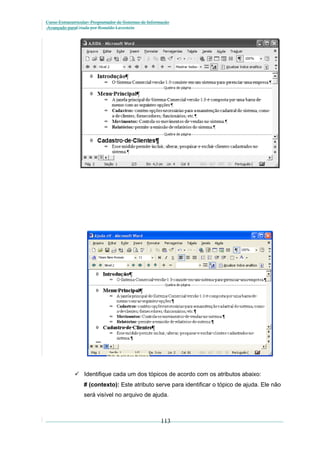 Curso Extracurricular: Programador de Sistemas de Informação
Avançado paraCriada por Ronaldo Lavestein

 Identifique cada um dos tópicos de acordo com os atributos abaixo:
# (contexto): Este atributo serve para identificar o tópico de ajuda. Ele não
será visível no arquivo de ajuda.

113

 