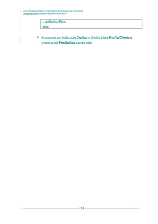 Curso Extracurricular: Programador de Sistemas de Informação
Avançado paraCriada por Ronaldo Lavestein

chtGrafico.Print;
end;

 Acrescente um botão com Caption = Gráfico à tela FrmCadCliente e
chame a tela FrmGráfico através dele.

125

 