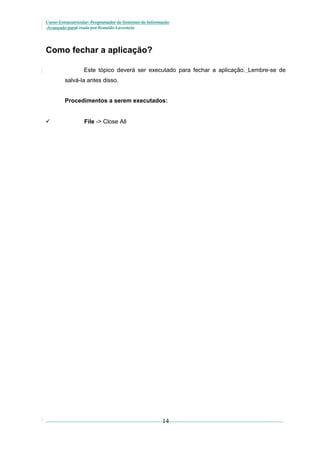 Curso Extracurricular: Programador de Sistemas de Informação
Avançado paraCriada por Ronaldo Lavestein

Como fechar a aplicação?
Este tópico deverá ser executado para fechar a aplicação. Lembre-se de
salvá-la antes disso.
Procedimentos a serem executados:



File -> Close All

14

 