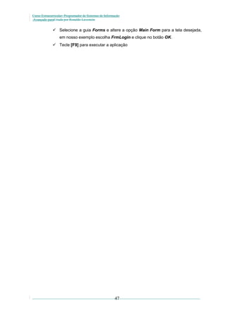 Curso Extracurricular: Programador de Sistemas de Informação
Avançado paraCriada por Ronaldo Lavestein

 Selecione a guia Forms e altere a opção Main Form para a tela desejada,
em nosso exemplo escolha FrmLogin e clique no botão OK.
 Tecle [F9] para executar a aplicação

47

 