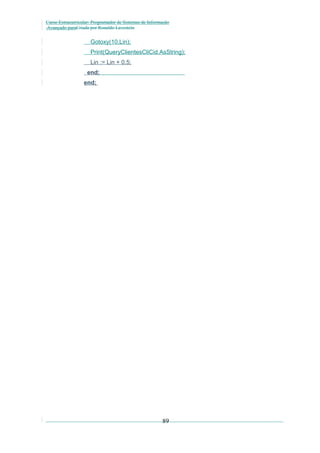 Curso Extracurricular: Programador de Sistemas de Informação
Avançado paraCriada por Ronaldo Lavestein

Gotoxy(10,Lin);
Print(QueryClientesCliCid.AsString);
Lin := Lin + 0.5;
end;
end;

89

 