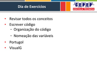 Dia de Exercícios
• Revisar todos os conceitos
• Escrever código
– Organização do código
– Nomeação das variáveis
• Portugol
• VisualG
 