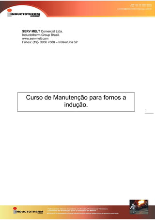 1
SERV MELT Comercial Ltda.
Inductotherm Group Brasil.
www.servmelt.com
Fones: (19)- 3936 7888 – Indaiatuba SP
Curso de Manutenção para fornos a
indução.
 
