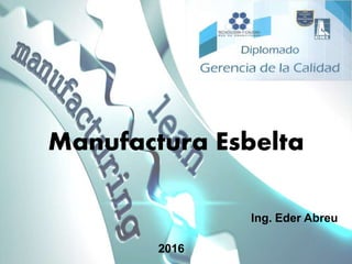 Manufactura Esbelta
Ing. Eder Abreu
2016
 