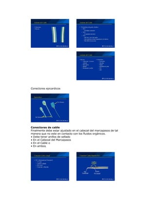 Conectores epicardicos
Conectores de cable
Finalmente debe estar ajustado en el cabezal del marcapasos de tal
manera que no este en contacto con los fluidos orgánicos.
• Debe tener anillos de sellado
• En el Cabezal del Marcapasos
• En el Cable o
• En ambos
 