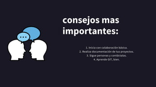consejos mas
importantes:
1. Inicia con colaboración básica.
2. Realiza documentación de tus proyectos.
3. Sigue personas y contáctalas.
4. Aprende GIT, bien.




 