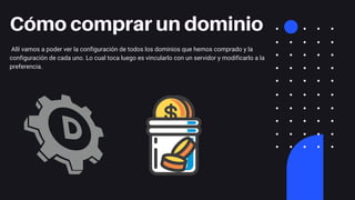 Cómo comprar un dominio
Allí vamos a poder ver la configuración de todos los dominios que hemos comprado y la
configuración de cada uno. Lo cual toca luego es vincularlo con un servidor y modificarlo a la
preferencia.
 