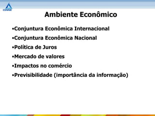 Ambiente Econômico
•Conjuntura Econômica Internacional
•Conjuntura Econômica Nacional
•Política de Juros
•Mercado de valores
•Impactos no comércio
•Previsibilidade (importância da informação)
 