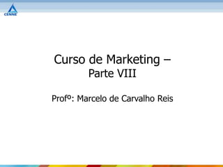 Curso de Marketing –
         Parte VIII

Profº: Marcelo de Carvalho Reis
 