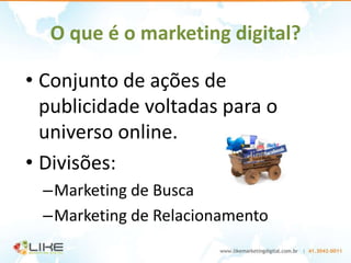 O que é o marketing digital?

• Conjunto de ações de
  publicidade voltadas para o
  universo online.
• Divisões:
  –Marketing de Busca
  –Marketing de Relacionamento
 