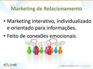 Marketing de Relacionamento

• Marketing interativo, individualizado
  e orientado para informações.
• Feito de conexões emocionais.
 