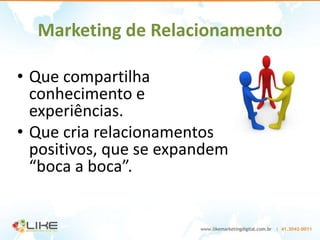 Marketing de Relacionamento

• Que compartilha
  conhecimento e
  experiências.
• Que cria relacionamentos
  positivos, que se expandem
  “boca a boca”.
 