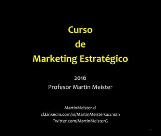 Curso
de
Marketing Estratégico
2016
Profesor Martin Meister
MartinMeister.cl
cl.Linkedin.com/in/MartinMeisterGuzman
Twitter.com/MartinMeisterG
1
 