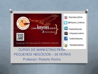 CURSO DE MARKETING PARA
PEQUENOS NEGÓCIOS – 20 HORAS
Professor: Roberto Rocha
 