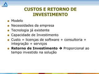 CUSTOS E RETORNO DE
          INVESTIMENTO
Modelo
Necessidades da empresa
Tecnologia já existente
Capacidade de Investimento
Custo = licenças de software + consultoria +
integração + serviços
Retorno de Investimento  Proporcional ao
tempo investido na solução
 
