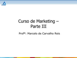 Curso de Marketing –
      Parte III
Profº: Marcelo de Carvalho Reis
 