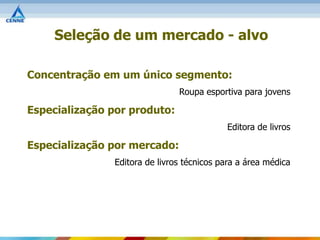 Seleção de um mercado - alvo

Concentração em um único segmento:
                               Roupa esportiva para jovens

Especialização por produto:
                                           Editora de livros

Especialização por mercado:
               Editora de livros técnicos para a área médica
 