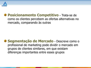Posicionamento Competitivo – Trata-se de
como os clientes percebem as ofertas alternativas no
mercado, comparando às outras




Segmentação de Mercado – Descreve como o
profissional de marketing pode dividir o mercado em
grupos de clientes similares, em que existam
diferenças importantes entre esses grupos
 