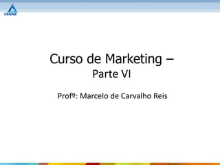 Curso de Marketing –
          Parte VI
 Profº: Marcelo de Carvalho Reis
 