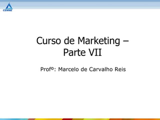 Curso de Marketing –
      Parte VII
Profº: Marcelo de Carvalho Reis
 