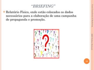 “BRIEFING”




                                                               Couri Consultoria & Marketing
   Relatório Físico, onde estão colocados os dados
    necessários para a elaboração de uma campanha
    de propaganda e promoção.




                                                           MKT Político Eleitoral
                                                      10
 