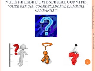 VOCÊ RECEBEU UM ESPECIAL CONVITE:
 “QUER SER O(A) COORDENADOR(A) DA MINHA




                                              Couri Consultoria & Marketing
              CAMPANHA?”




                                                     MKT Político Eleitoral
                                          8
 