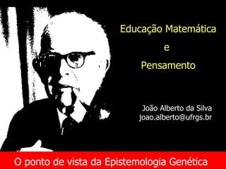 O ponto de vista da Epistemologia Genética   Educação Matemática e  Pensamento João Alberto da Silva [email_address] 