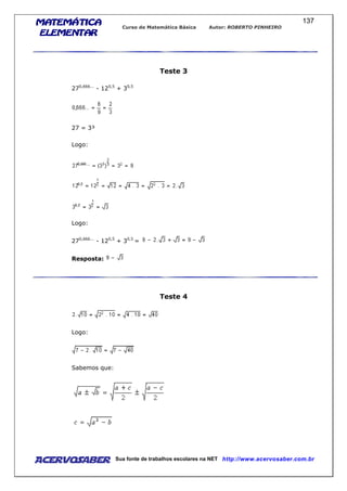 MATEMÁTICAMATEMÁTICAMATEMÁTICAMATEMÁTICA
ELEMENTARELEMENTARELEMENTARELEMENTAR
Curso de Matemática Básica Autor: ROBERTO PINHEIRO
AcervoSaber Sua fonte de trabalhos escolares na NET http://www.acervosaber.com.br
137
Teste 3
270,666...
- 120,5
+ 30,5
27 = 3³
Logo:
Logo:
270,666...
- 120,5
+ 30,5
=
Resposta:
Teste 4
Logo:
Sabemos que:
 