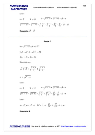 MATEMÁTICAMATEMÁTICAMATEMÁTICAMATEMÁTICA
ELEMENTARELEMENTARELEMENTARELEMENTAR
Curso de Matemática Básica Autor: ROBERTO PINHEIRO
AcervoSaber Sua fonte de trabalhos escolares na NET http://www.acervosaber.com.br
138
Logo:
a = 7 b = 40
Resposta:
Teste 5
A = 1
4.)13(.324 −
−+
Sabemos que:
Logo:
a = 4 b = 12
Logo:
Resposta: 1
 