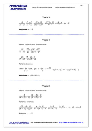 MATEMÁTICAMATEMÁTICAMATEMÁTICAMATEMÁTICA
ELEMENTARELEMENTARELEMENTARELEMENTAR
Curso de Matemática Básica Autor: ROBERTO PINHEIRO
AcervoSaber Sua fonte de trabalhos escolares na NET http://www.acervosaber.com.br
152
Teste 3
Resposta: 624 +
Teste 4
Vamos racionalizar o denominador:
Portanto teremos:
Resposta: )21218(.2 33
++
Teste 5
Vamos racionalizar o denominador:
Portanto, teremos:
Resposta: 62 −−
 