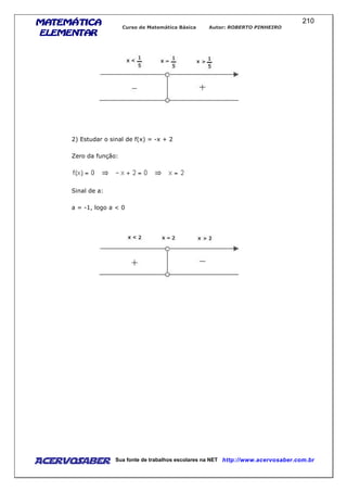 MATEMÁTICAMATEMÁTICAMATEMÁTICAMATEMÁTICA
ELEMENTARELEMENTARELEMENTARELEMENTAR
Curso de Matemática Básica Autor: ROBERTO PINHEIRO
AcervoSaber Sua fonte de trabalhos escolares na NET http://www.acervosaber.com.br
210
2) Estudar o sinal de f(x) = -x + 2
Zero da função:
Sinal de a:
a = -1, logo a < 0
 