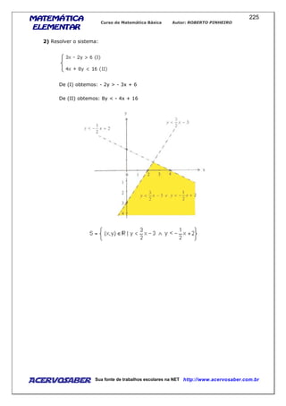 MATEMÁTICAMATEMÁTICAMATEMÁTICAMATEMÁTICA
ELEMENTARELEMENTARELEMENTARELEMENTAR
Curso de Matemática Básica Autor: ROBERTO PINHEIRO
AcervoSaber Sua fonte de trabalhos escolares na NET http://www.acervosaber.com.br
225
2) Resolver o sistema:
De (I) obtemos: - 2y > - 3x + 6
De (II) obtemos: 8y < - 4x + 16
 