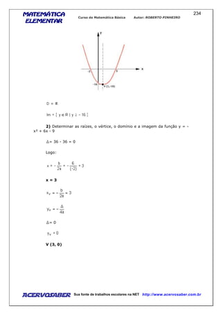 MATEMÁTICAMATEMÁTICAMATEMÁTICAMATEMÁTICA
ELEMENTARELEMENTARELEMENTARELEMENTAR
Curso de Matemática Básica Autor: ROBERTO PINHEIRO
AcervoSaber Sua fonte de trabalhos escolares na NET http://www.acervosaber.com.br
234
2) Determinar as raízes, o vértice, o domínio e a imagem da função y = -
x² + 6x - 9
= 36 - 36 = 0
Logo:
x = 3
= 0
V (3, 0)
 