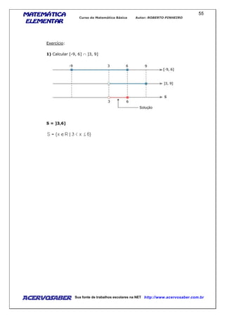 MATEMÁTICAMATEMÁTICAMATEMÁTICAMATEMÁTICA
ELEMENTARELEMENTARELEMENTARELEMENTAR
Curso de Matemática Básica Autor: ROBERTO PINHEIRO
AcervoSaber Sua fonte de trabalhos escolares na NET http://www.acervosaber.com.br
55
Exercício:
1) Calcular [-9, 6] ∩ ]3, 9]
S = ]3,6]
 