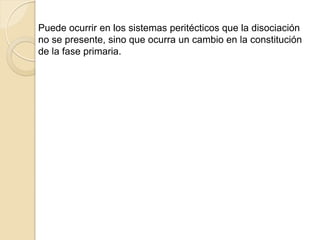 Puede ocurrir en los sistemas peritécticos que la disociación
no se presente, sino que ocurra un cambio en la constitución
de la fase primaria.
 