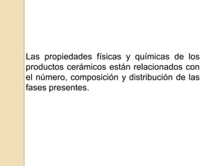 Las propiedades físicas y químicas de los
productos cerámicos están relacionados con
el número, composición y distribución de las
fases presentes.
 