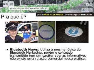 Pra que é? <ul><li>Bluetooth News : Utiliza a mesma lógica do Bluetooth Marketing, porém o conteúdo transmitido tem um car...