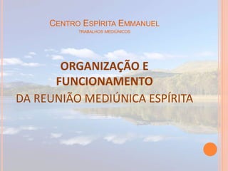 CENTRO ESPÍRITA EMMANUEL
TRABALHOS MEDIÚNICOS
ORGANIZAÇÃO E
FUNCIONAMENTO
DA REUNIÃO MEDIÚNICA ESPÍRITA
 