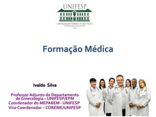 Formação Médica 
Ivaldo Silva 
Professor Adjunto do Departamento 
de Ginecologia –UNIFESP/EPM 
Coordenador do MEPAREM -UNIFESP 
Vice Coordenador –COREME/UNIFESP 
 