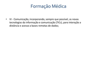 Formação Médica 
• IV - Comunicação, incorporando, sempre que possível, as novas 
tecnologias da informação e comunicação (TICs), para interação a 
distância e acesso a bases remotas de dados; 
 