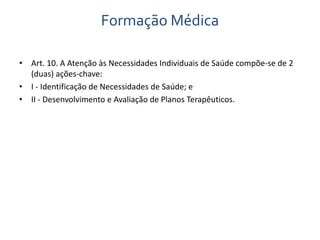 Formação Médica 
• Art. 10. A Atenção às Necessidades Individuais de Saúde compõe-se de 2 
(duas) ações-chave: 
• I - Identificação de Necessidades de Saúde; e 
• II - Desenvolvimento e Avaliação de Planos Terapêuticos. 
 