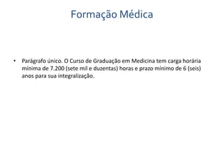 Formação Médica 
• Parágrafo único. O Curso de Graduação em Medicina tem carga horária 
mínima de 7.200 (sete mil e duzentas) horas e prazo mínimo de 6 (seis) 
anos para sua integralização. 
 