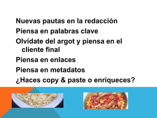 Nuevas pautas en la redacción
Piensa en palabras clave
Olvídate del argot y piensa en el
  cliente final
Piensa en enlaces
Piensa en metadatos
¿Haces copy & paste o enriqueces?
 