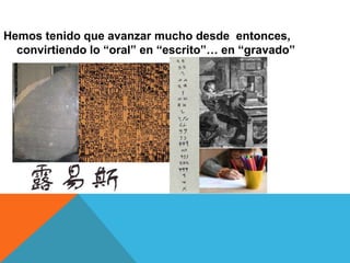 Hemos tenido que avanzar mucho desde entonces,
  convirtiendo lo “oral” en “escrito”… en “gravado”
 