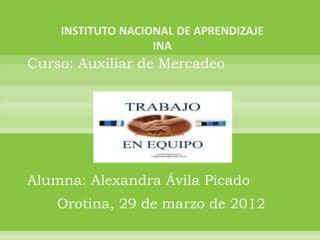 Curso: Auxiliar de Mercadeo




Alumna: Alexandra Ávila Picado
    Orotina, 29 de marzo de 2012
 